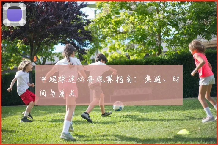 中超球迷必备观赛指南：渠道、时间与看点