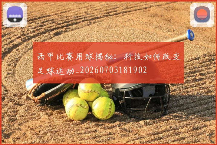 西甲比赛用球揭秘：科技如何改变足球运动_20260703181902