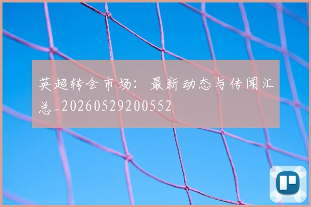 英超转会市场：最新动态与传闻汇总_20260529200552