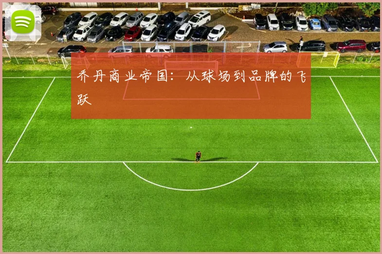 乔丹商业帝国:从球场到品牌的飞跃
