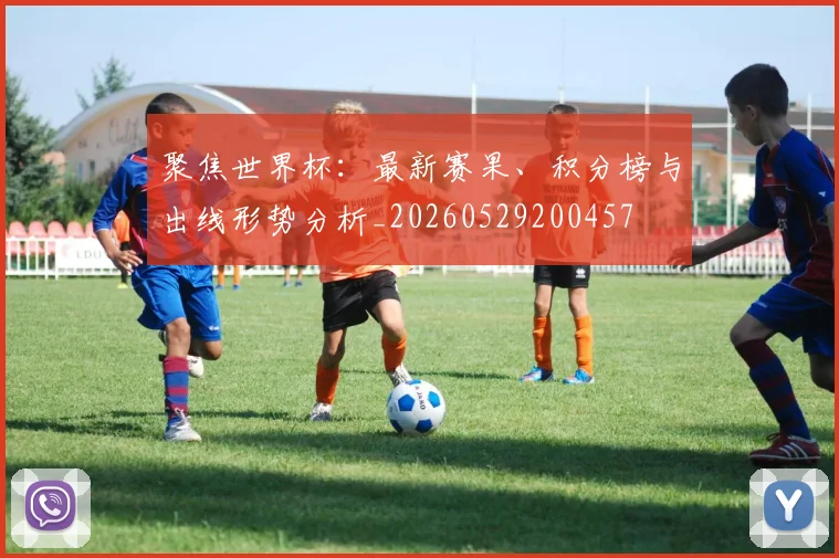 聚焦世界杯:最新赛果、积分榜与出线形势分析_20260529200457