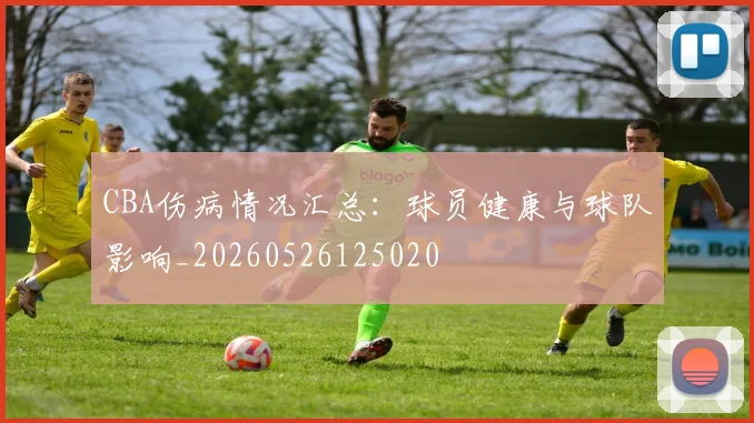 CBA伤病情况汇总：球员健康与球队影响_20260526125020