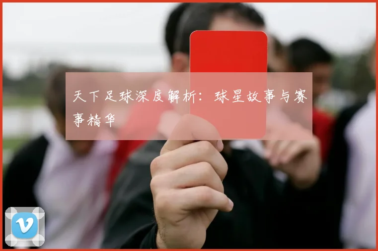 天下足球深度解析：球星故事与赛事精华