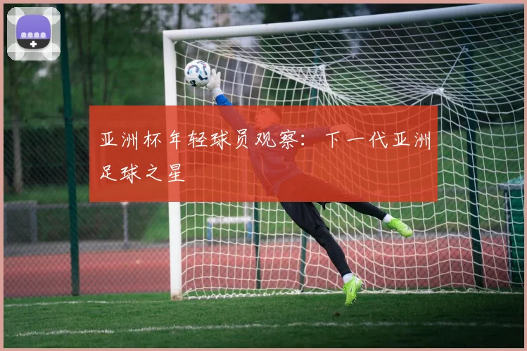 亚洲杯年轻球员观察：下一代亚洲足球之星
