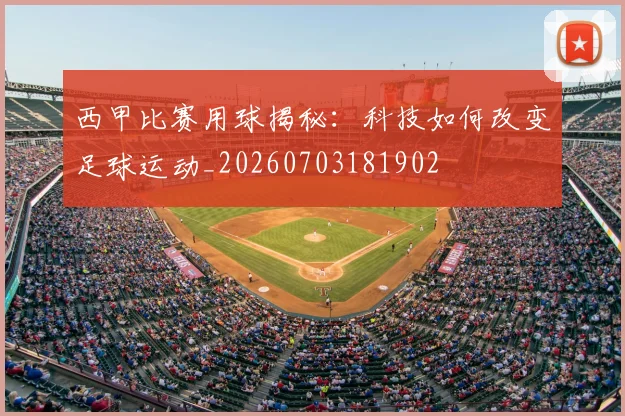 西甲比赛用球揭秘：科技如何改变足球运动_20260703181902