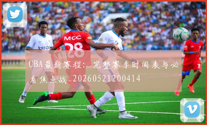 CBA最新赛程:完整赛季时间表与必看焦点战_20260521200414