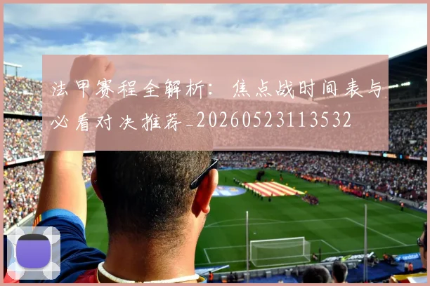 法甲赛程全解析：焦点战时间表与必看对决推荐_20260523113532