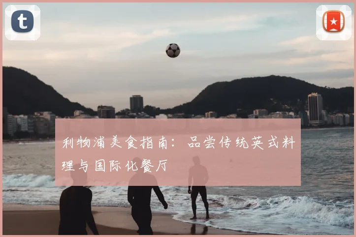 利物浦美食指南：品尝传统英式料理与国际化餐厅