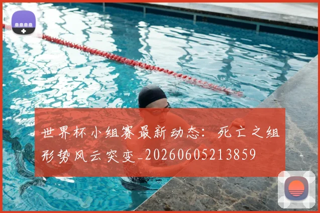 世界杯小组赛最新动态：死亡之组形势风云突变_20260605213859