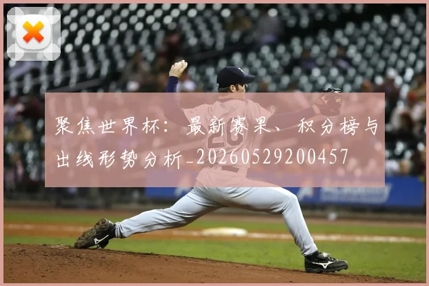 聚焦世界杯:最新赛果、积分榜与出线形势分析_20260529200457
