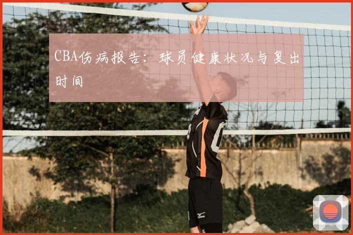 CBA伤病报告：球员健康状况与复出时间