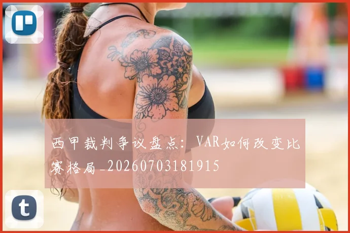 西甲裁判争议盘点:VAR如何改变比赛格局_20260703181915