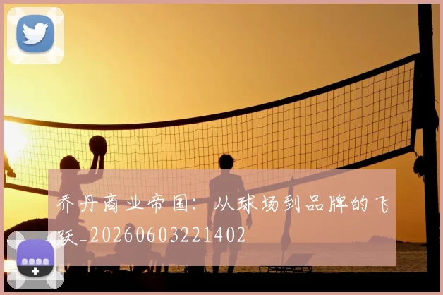 乔丹商业帝国:从球场到品牌的飞跃_20260603221402