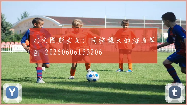 尤文图斯女足：同样强大的斑马军团_20260606153206