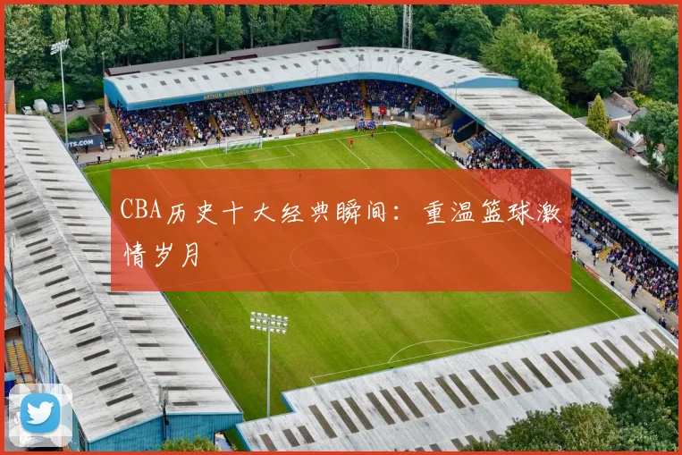 CBA历史十大经典瞬间:重温篮球激情岁月