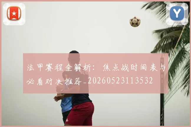 法甲赛程全解析：焦点战时间表与必看对决推荐_20260523113532