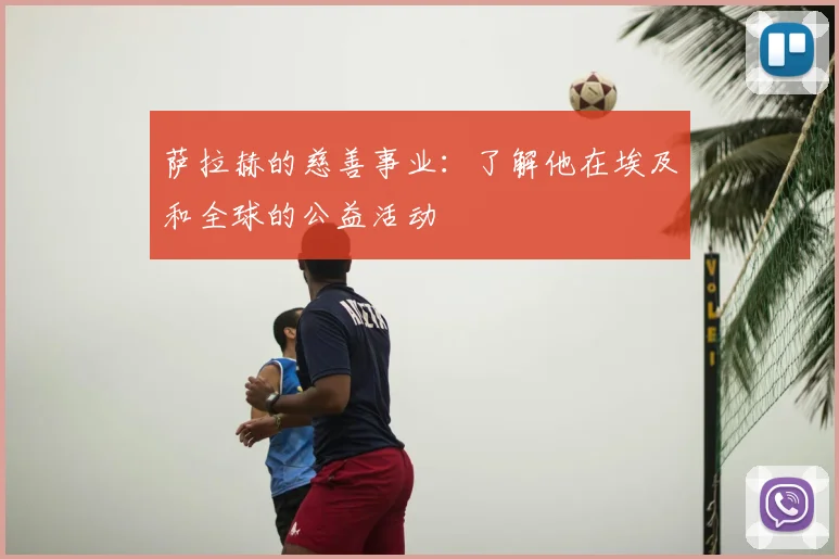 萨拉赫的慈善事业：了解他在埃及和全球的公益活动