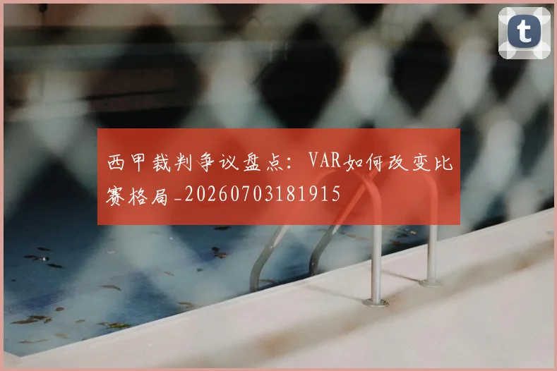 西甲裁判争议盘点:VAR如何改变比赛格局_20260703181915