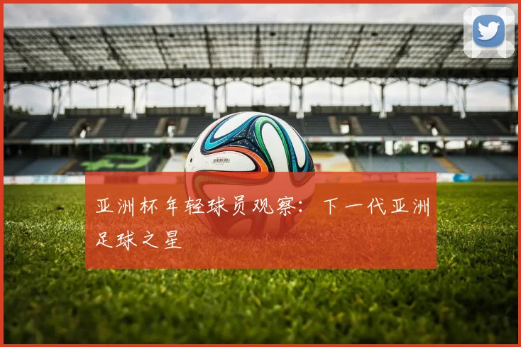 亚洲杯年轻球员观察：下一代亚洲足球之星