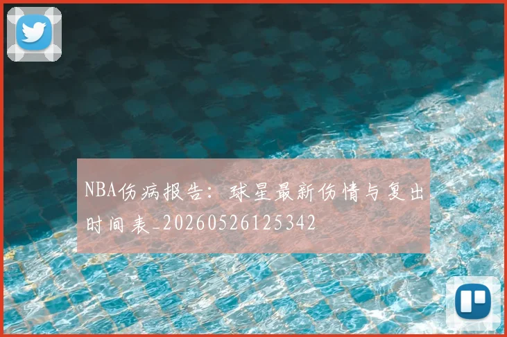 NBA伤病报告:球星最新伤情与复出时间表_20260526125342