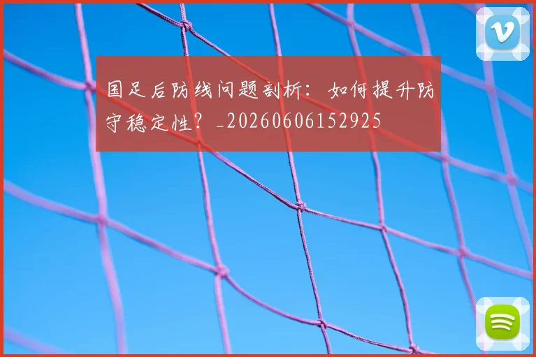 国足后防线问题剖析：如何提升防守稳定性？_20260606152925
