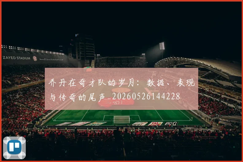 乔丹在奇才队的岁月:数据、表现与传奇的尾声_20260526144228