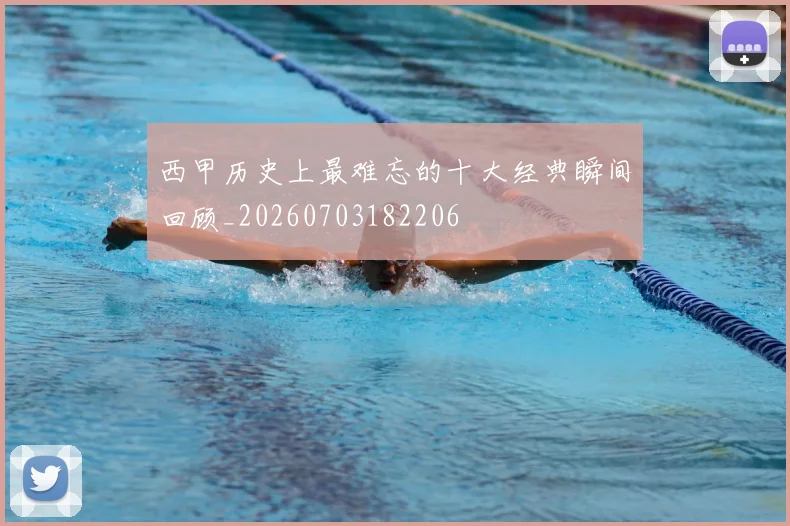 西甲历史上最难忘的十大经典瞬间回顾_20260703182206