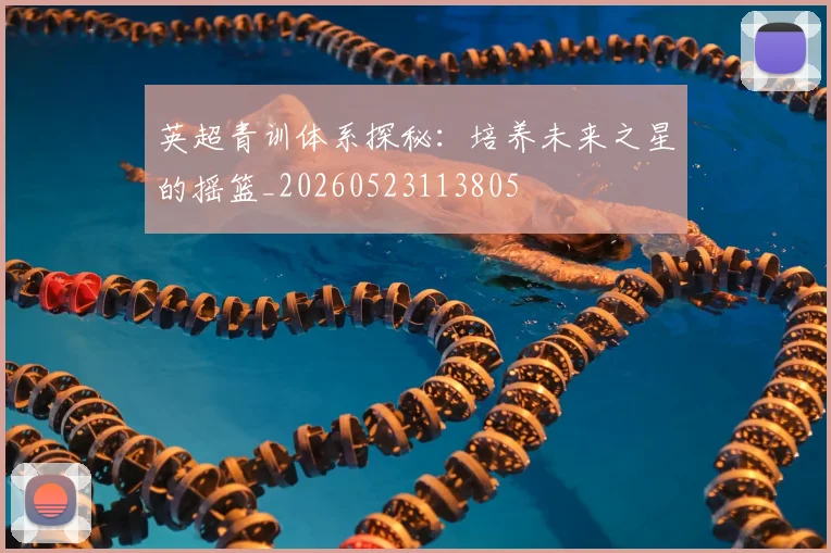 英超青训体系探秘：培养未来之星的摇篮_20260523113805