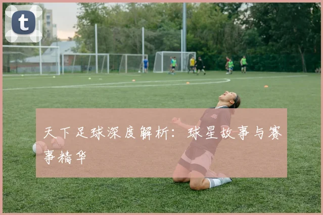 天下足球深度解析：球星故事与赛事精华