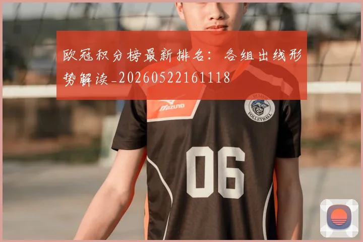 欧冠积分榜最新排名：各组出线形势解读_20260522161118