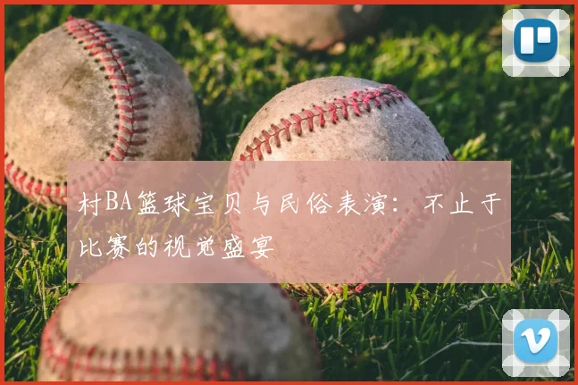 村BA篮球宝贝与民俗表演：不止于比赛的视觉盛宴