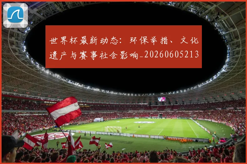 世界杯最新动态：环保举措、文化遗产与赛事社会影响_20260605213910