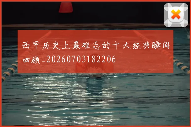 西甲历史上最难忘的十大经典瞬间回顾_20260703182206
