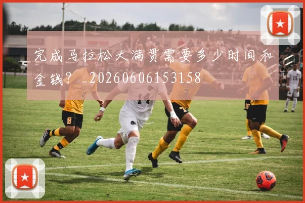 完成马拉松大满贯需要多少时间和金钱？_20260606153158