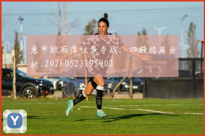 意甲欧冠席位争夺战：四强格局分析_20260523195902