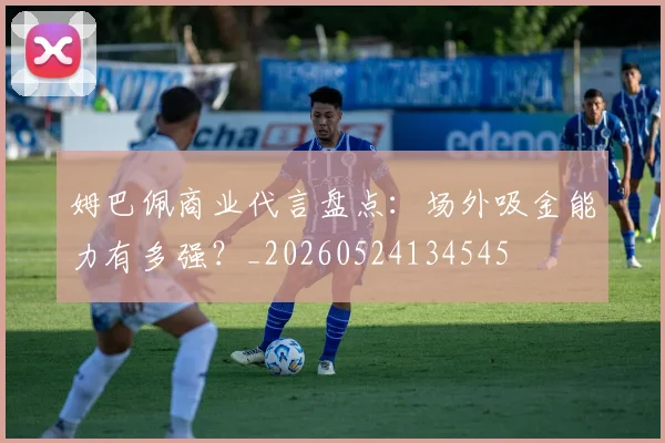 姆巴佩商业代言盘点：场外吸金能力有多强？_20260524134545