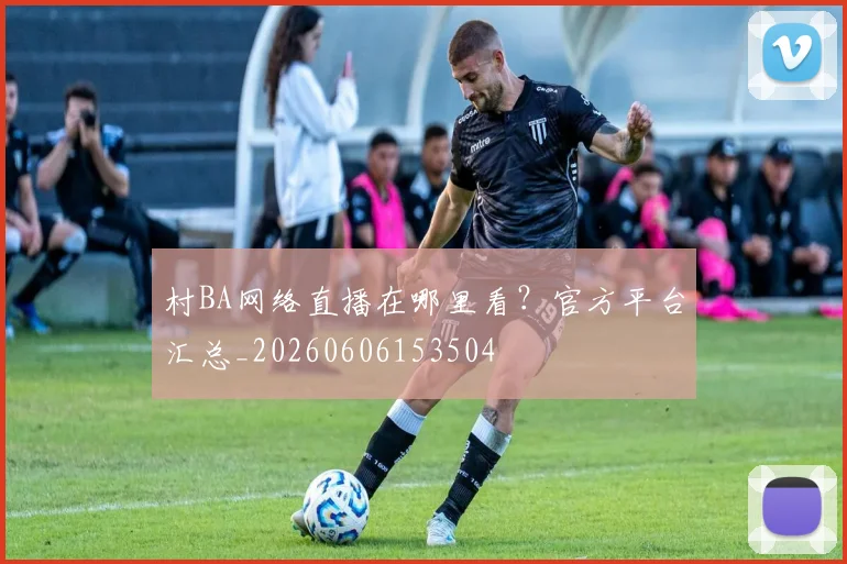 村BA网络直播在哪里看？官方平台汇总_20260606153504