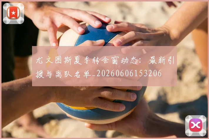 尤文图斯夏季转会窗动态:最新引援与离队名单_20260606153206