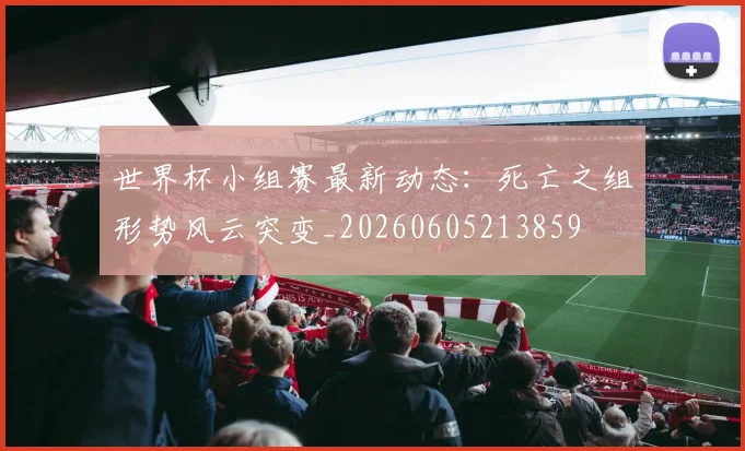 世界杯小组赛最新动态:死亡之组形势风云突变_20260605213859
