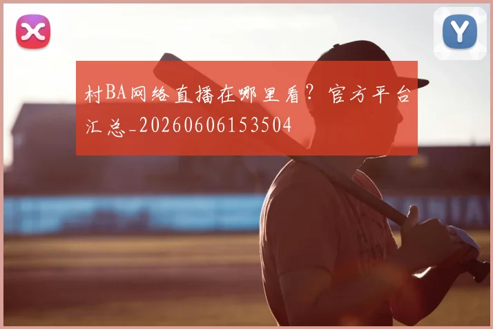 村BA网络直播在哪里看？官方平台汇总_20260606153504