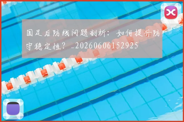 国足后防线问题剖析:如何提升防守稳定性?_20260606152925